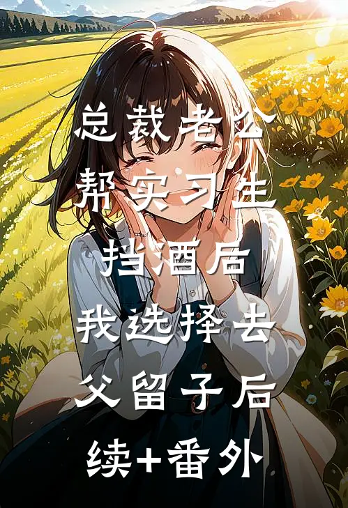 总裁老公帮实习生挡酒后，我选择去父留子后续+番外