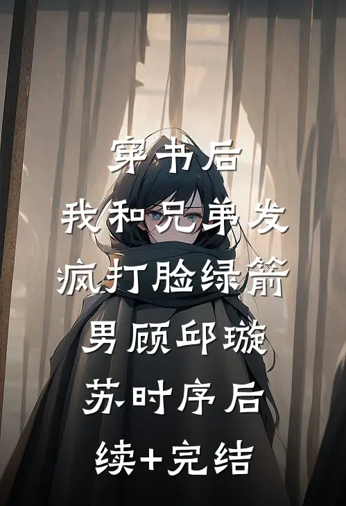 穿书后，我和兄弟发疯打脸绿箭男顾邱璇苏时序后续+完结
