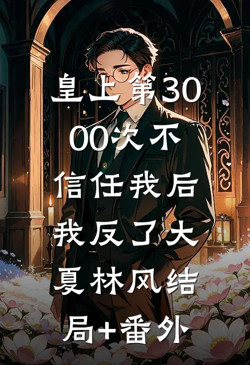 皇上第3000次不信任我后，我反了大夏林风结局+番外