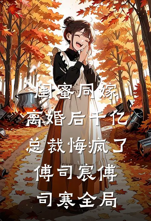 闺蜜同嫁，离婚后千亿总裁悔疯了傅司宸傅司寒全局