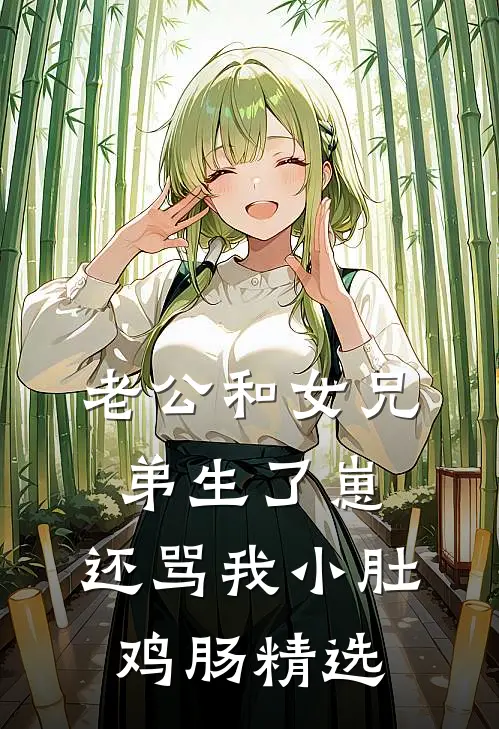 老公和女兄弟生了崽，还骂我小肚鸡肠精选
