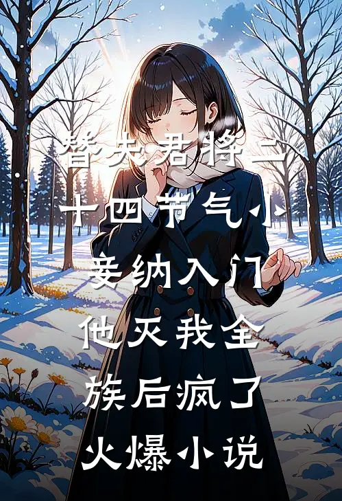 替夫君将二十四节气小妾纳入门，他灭我全族后疯了火爆小说