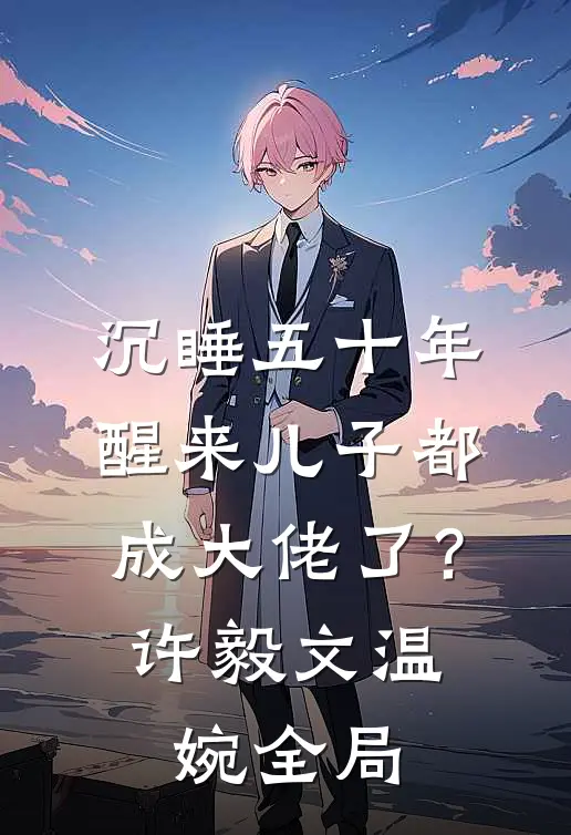 沉睡五十年，醒来儿子都成大佬了？许毅文温婉全局