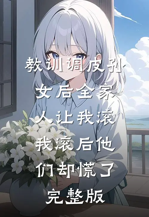 教训调皮孙女后全家人让我滚，我滚后他们却慌了完整版