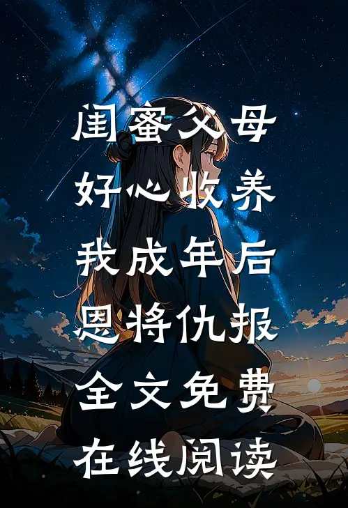闺蜜父母好心收养，我成年后恩将仇报全文免费在线阅读