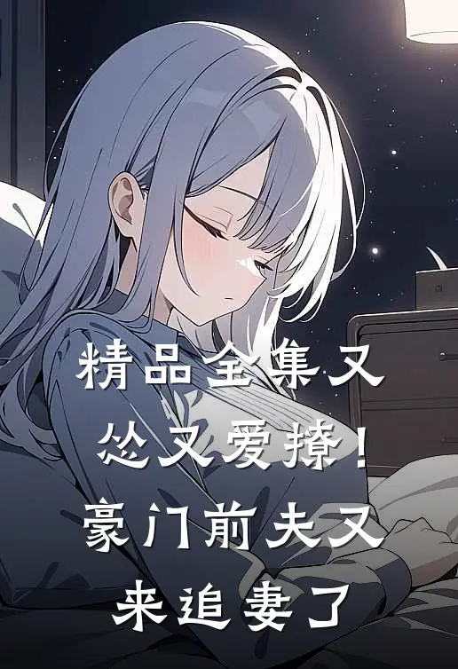 精品全集又怂又爱撩！豪门前夫又来追妻了