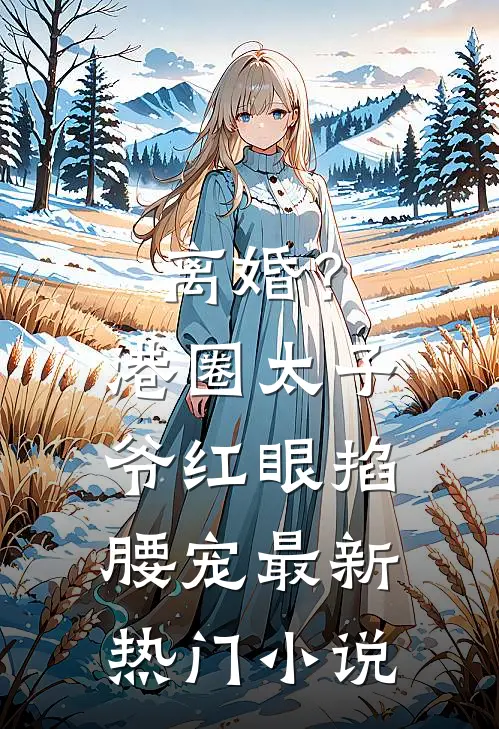 离婚？港圈太子爷红眼掐腰宠最新热门小说