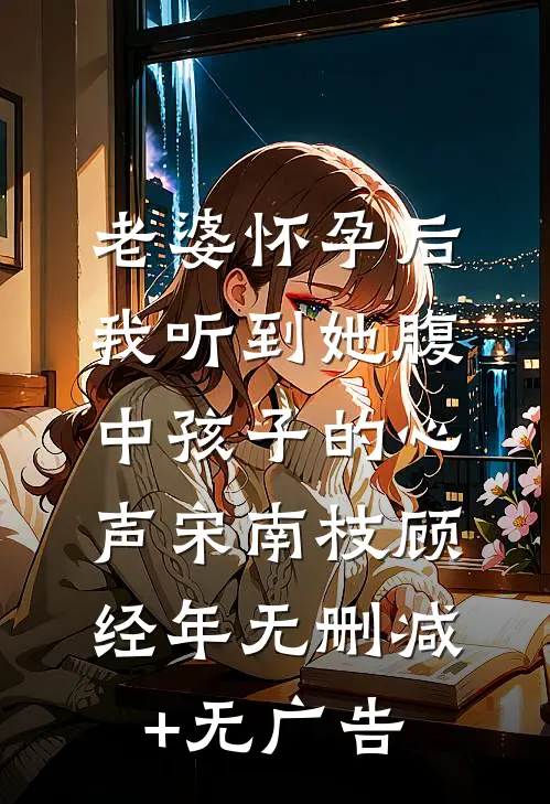 老婆怀孕后，我听到她腹中孩子的心声宋南枝顾经年无删减+无广告