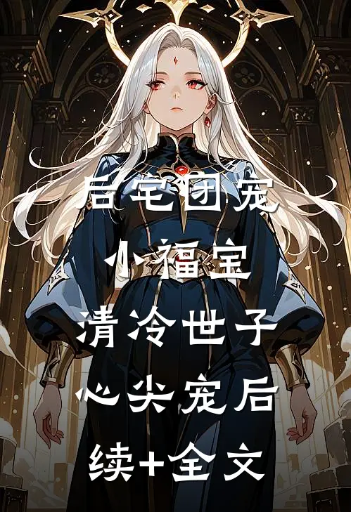 后宅团宠小福宝，清冷世子心尖宠后续+全文