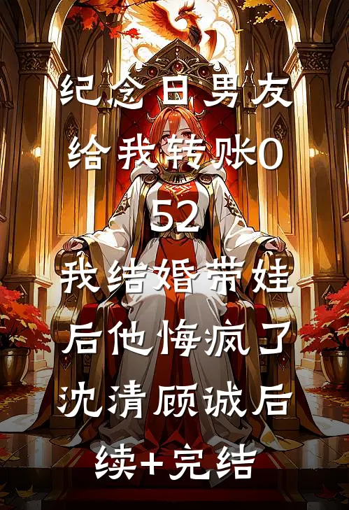 纪念日男友给我转账0.52，我结婚带娃后他悔疯了沈清顾诚后续+完结
