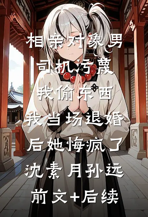相亲对象男司机污蔑我偷东西，我当场退婚后她悔疯了沈素月孙远前文+后续