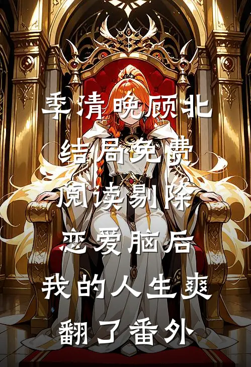 季清晚顾北结局免费阅读剔除恋爱脑后，我的人生爽翻了番外