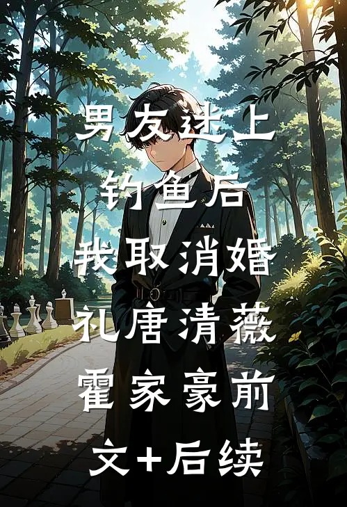 男友迷上钓鱼后，我取消婚礼唐清薇霍家豪前文+后续
