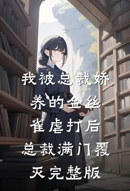 我被总裁娇养的金丝雀虐打后，总裁满门覆灭完整版