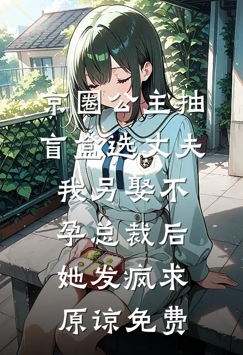 京圈公主抽盲盒选丈夫，我另娶不孕总裁后她发疯求原谅免费