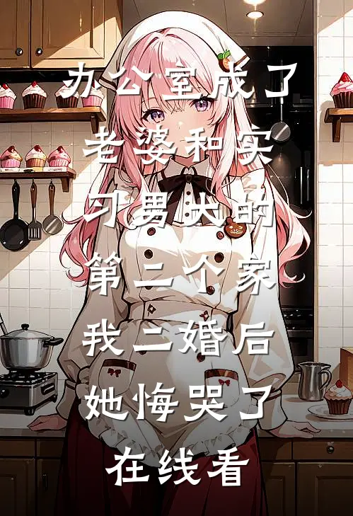办公室成了老婆和实习男大的第二个家，我二婚后她悔哭了在线看