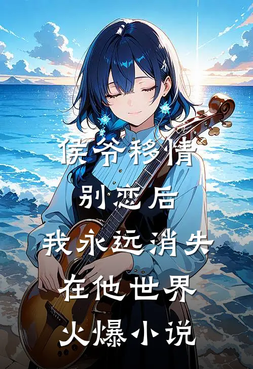 侯爷移情别恋后，我永远消失在他世界火爆小说