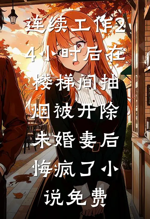 连续工作24小时后在楼梯间抽烟被开除，未婚妻后悔疯了小说免费