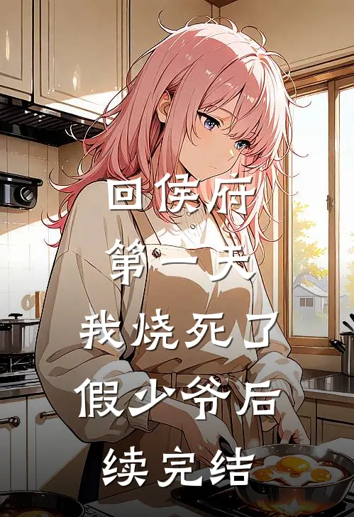 回侯府第一天，我烧死了假少爷后续完结