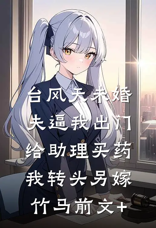 台风天未婚夫逼我出门给助理买药，我转头另嫁竹马前文+
