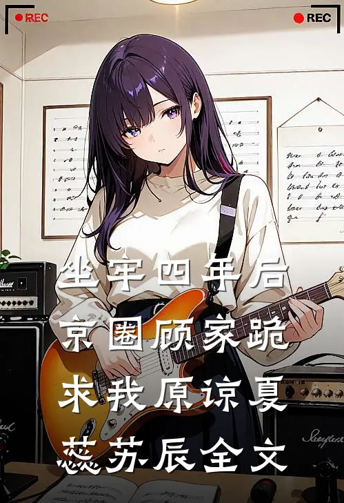 坐牢四年后，京圈顾家跪求我原谅夏蕊苏辰全文