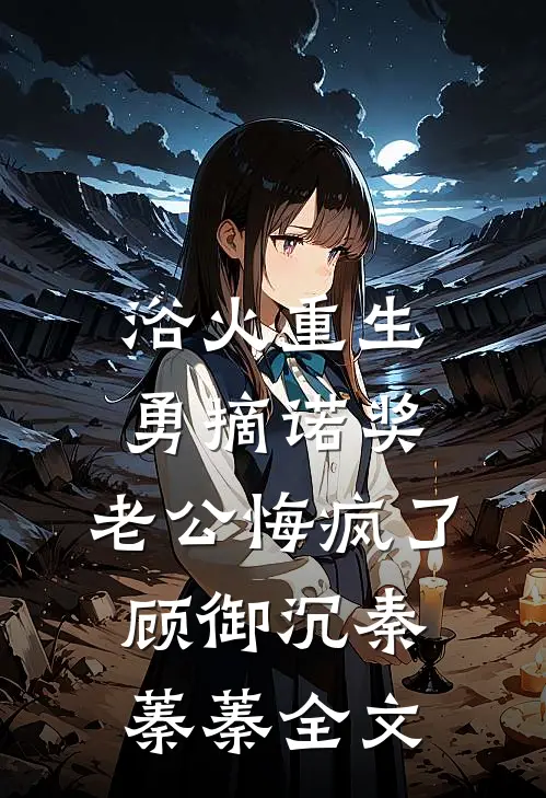 浴火重生勇摘诺奖，老公悔疯了顾御沉秦蓁蓁全文