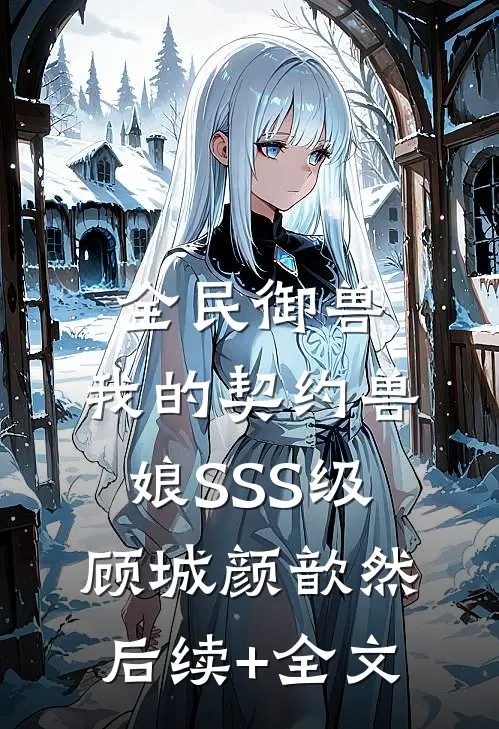 全民御兽：我的契约兽娘SSS级顾城颜歆然后续+全文