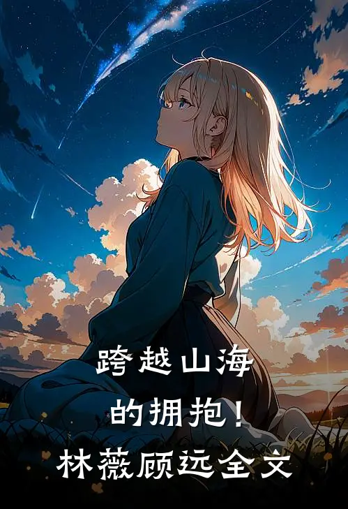 跨越山海的拥抱！林薇顾远全文