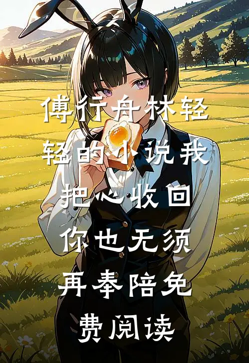 傅行舟林轻轻的小说我把心收回，你也无须再奉陪免费阅读