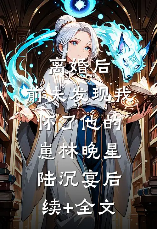离婚后，前夫发现我怀了他的崽林晚星陆沉宴后续+全文