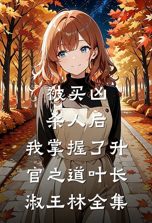 被买凶杀人后，我掌握了升官之道叶长淑王林全集