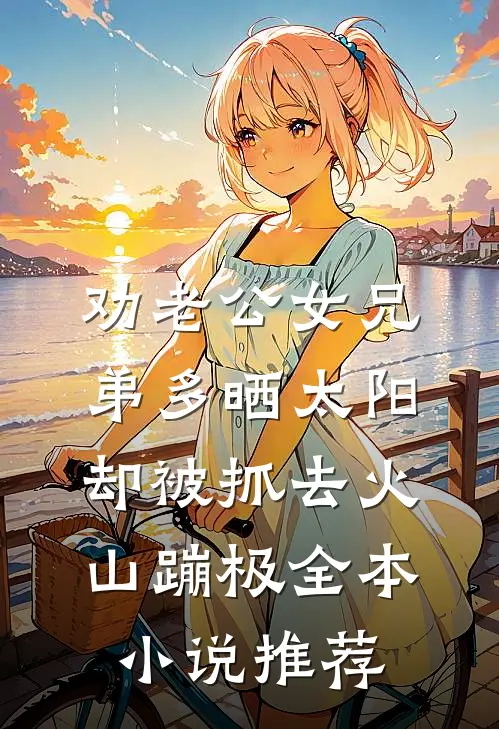 劝老公女兄弟多晒太阳，却被抓去火山蹦极全本小说推荐