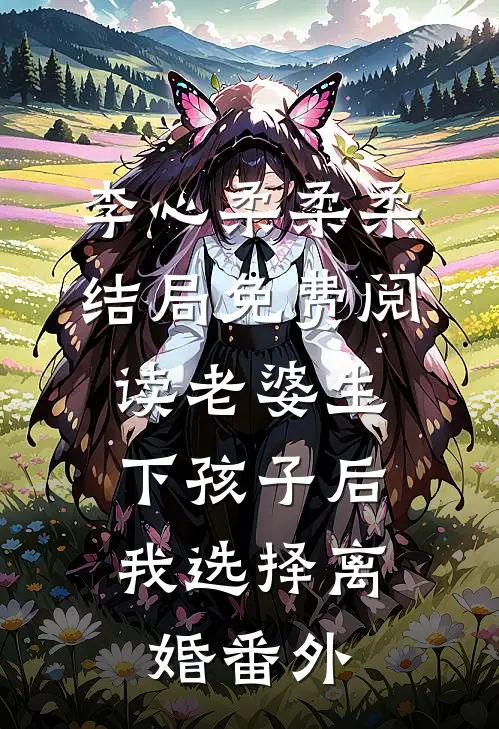 李心柔柔柔结局免费阅读老婆生下孩子后，我选择离婚番外