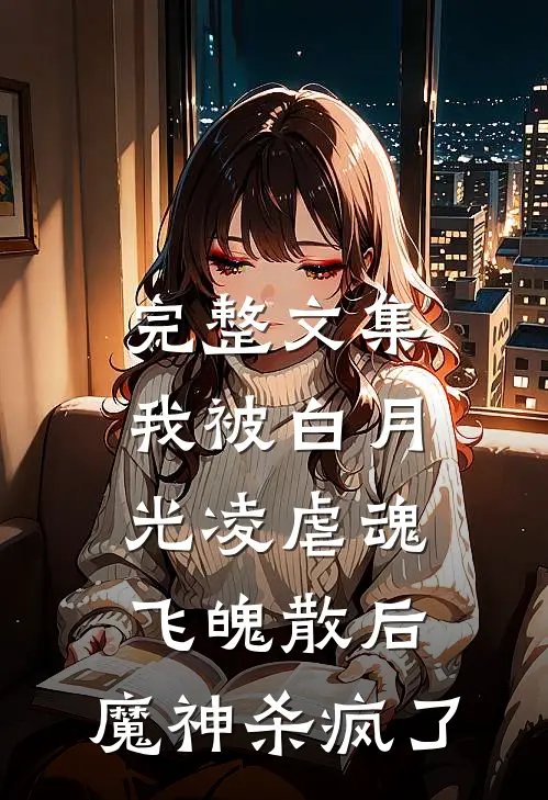 完整文集我被白月光凌虐魂飞魄散后，魔神杀疯了