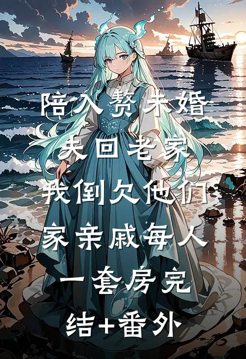 陪入赘未婚夫回老家，我倒欠他们家亲戚每人一套房完结+番外