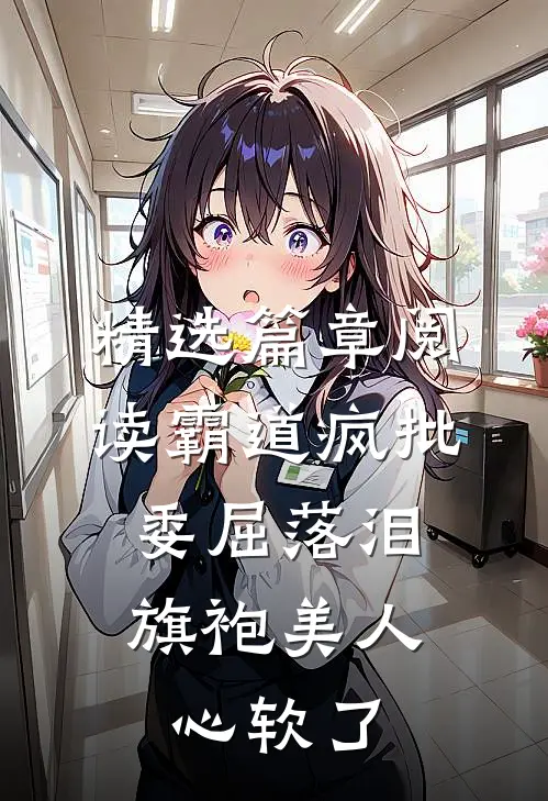 精选篇章阅读霸道疯批委屈落泪，旗袍美人心软了