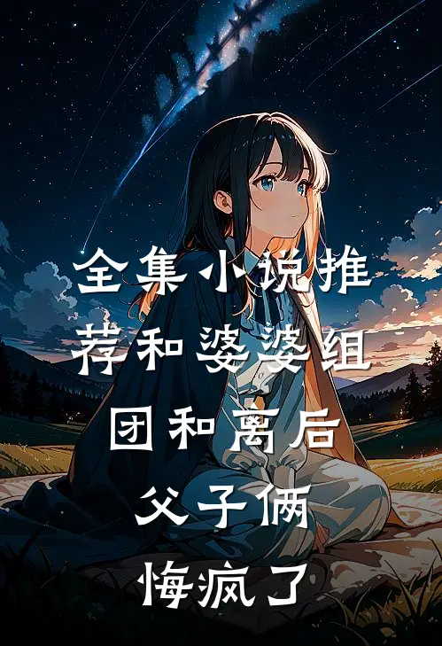 全集小说推荐和婆婆组团和离后，父子俩悔疯了