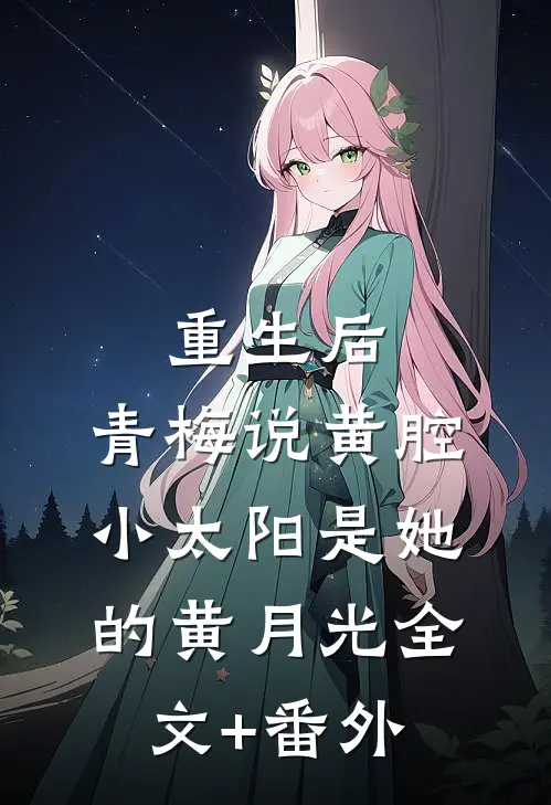 重生后，青梅说黄腔小太阳是她的黄月光全文+番外