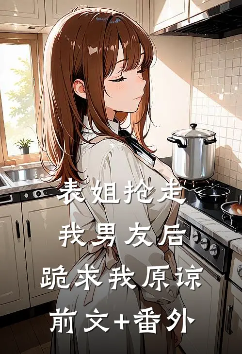 表姐抢走我男友后，跪求我原谅前文+番外