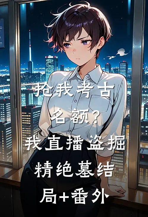 抢我考古名额？我直播盗掘精绝墓结局+番外