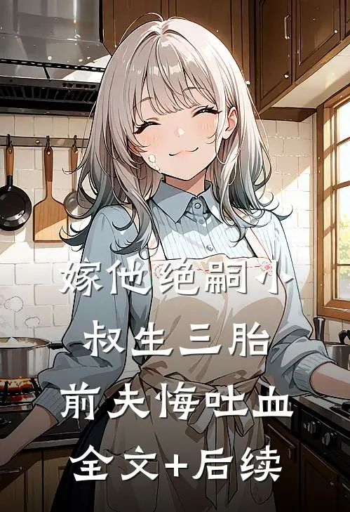 嫁他绝嗣小叔生三胎，前夫悔吐血全文+后续