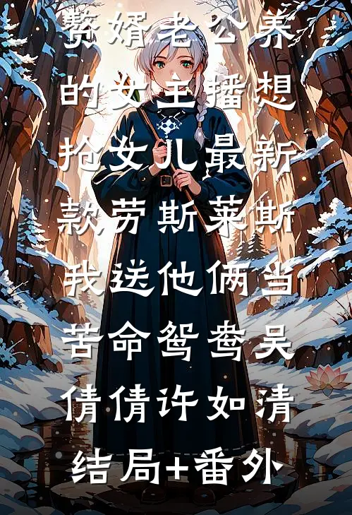赘婿老公养的女主播想抢女儿最新款劳斯莱斯，我送他俩当苦命鸳鸯吴倩倩许如清结局+番外