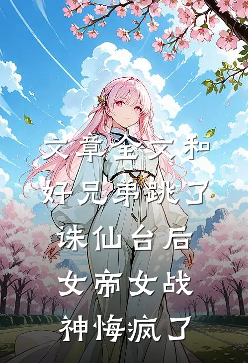 文章全文和好兄弟跳了诛仙台后，女帝女战神悔疯了