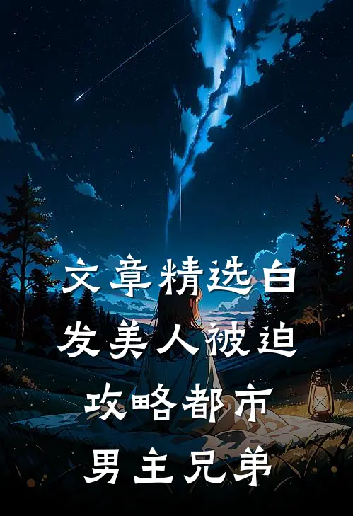 文章精选白发美人被迫攻略都市男主兄弟