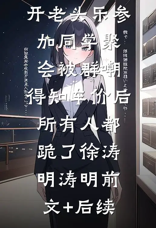 开老头乐参加同学聚会被群嘲，得知车价后所有人都跪了徐涛明涛明前文+后续