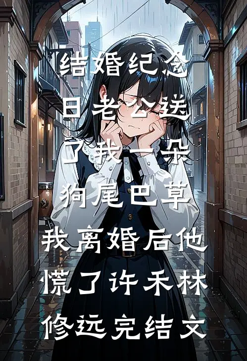 结婚纪念日老公送了我一朵狗尾巴草，我离婚后他慌了许禾林修远完结文