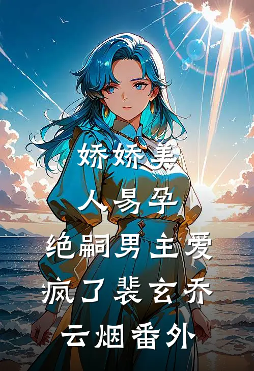 娇娇美人易孕，绝嗣男主爱疯了裴玄乔云烟 番外