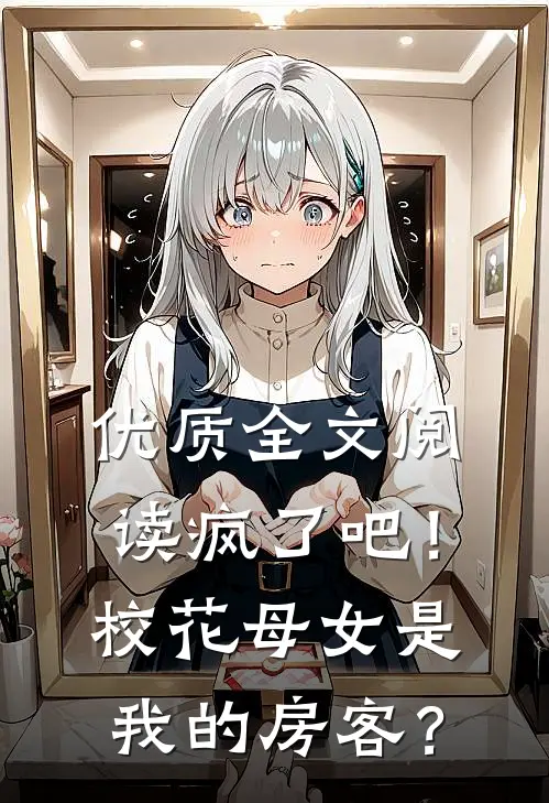 优质全文阅读疯了吧！校花母女是我的房客？
