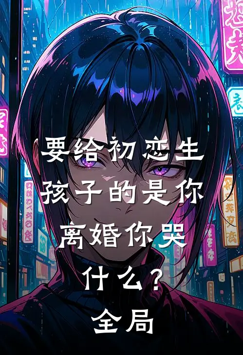 要给初恋生孩子的是你，离婚你哭什么？全局