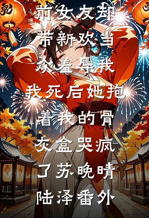 我破产后送外卖养妹妹，前女友却带新欢当众羞辱我，我死后她抱着我的骨灰盒哭疯了苏晚晴陆泽番外